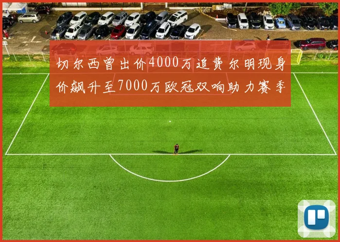 切尔西曾出价4000万追费尔明现身价飙升至7000万欧冠双响助力赛季双10