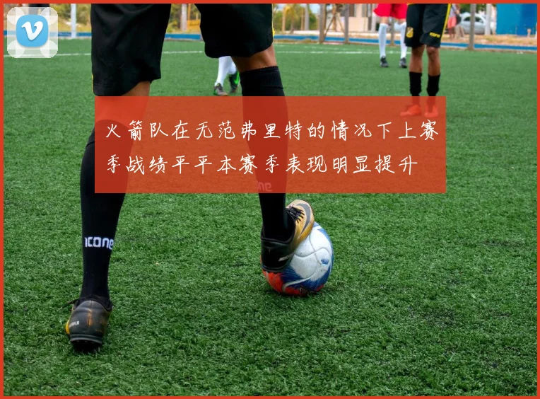 火箭队在无范弗里特的情况下上赛季战绩平平本赛季表现明显提升