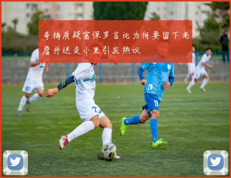 夸梅质疑富保罗言论为何要留下老詹并送走小里引发热议