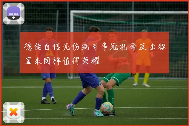 德佬自信无伤病可争冠孔蒂反击称国米同样值得荣耀