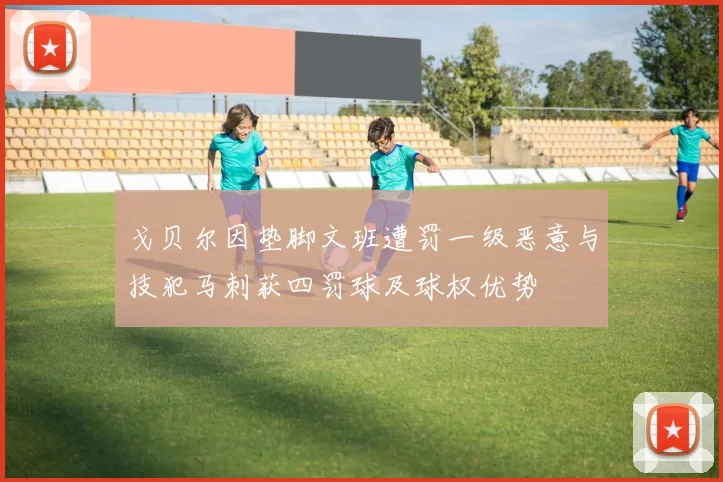 戈贝尔因垫脚文班遭罚一级恶意与技犯马刺获四罚球及球权优势