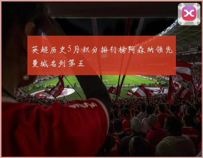 英超历史5月积分排行榜阿森纳领先曼城名列第五