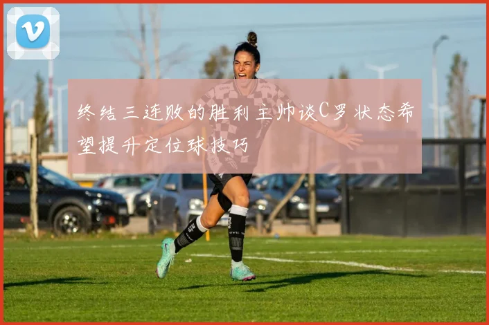 终结三连败的胜利主帅谈C罗状态希望提升定位球技巧