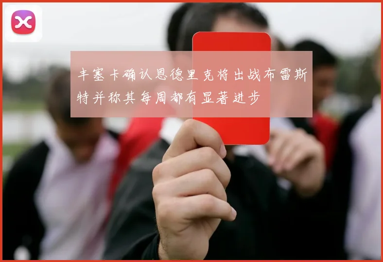 丰塞卡确认恩德里克将出战布雷斯特并称其每周都有显著进步