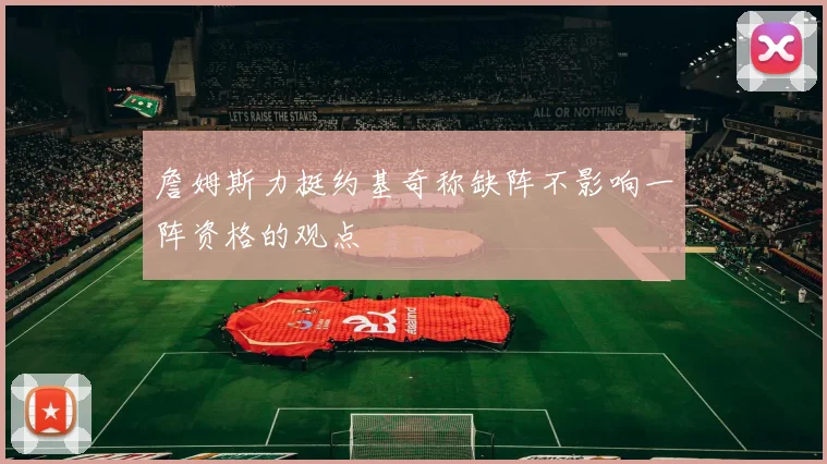 詹姆斯力挺约基奇称缺阵不影响一阵资格的观点