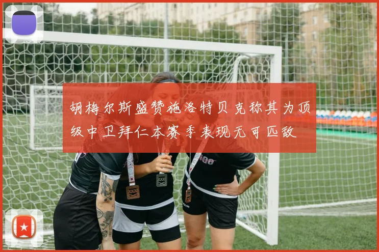 胡梅尔斯盛赞施洛特贝克称其为顶级中卫拜仁本赛季表现无可匹敌