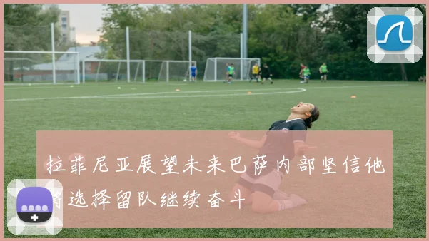 拉菲尼亚展望未来巴萨内部坚信他将选择留队继续奋斗