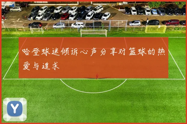 哈登球迷倾诉心声分享对篮球的热爱与追求