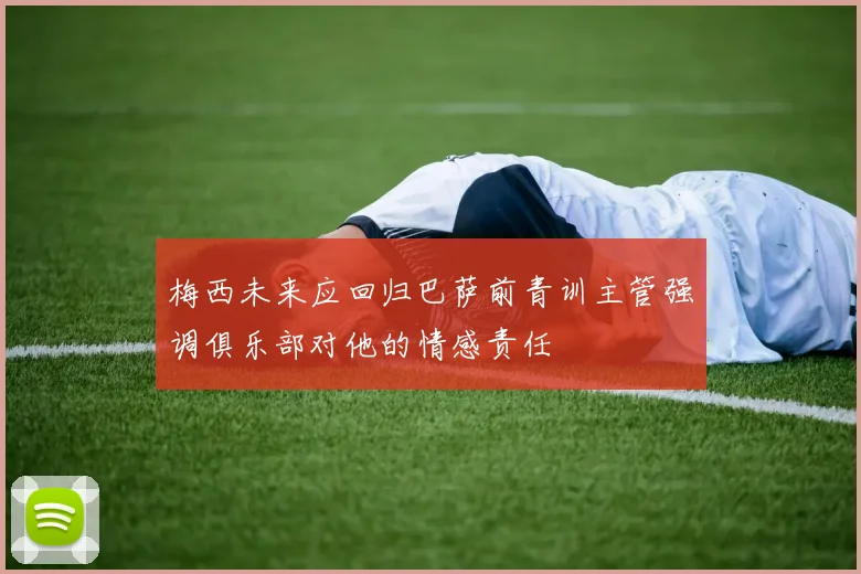 梅西未来应回归巴萨前青训主管强调俱乐部对他的情感责任