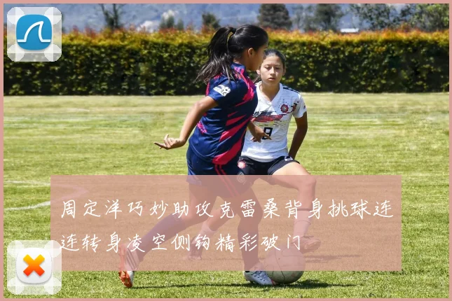 周定洋巧妙助攻克雷桑背身挑球连连转身凌空侧钩精彩破门