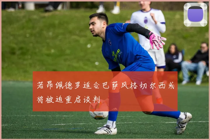 若昂佩德罗适合巴萨风格切尔西或将被迫重启谈判