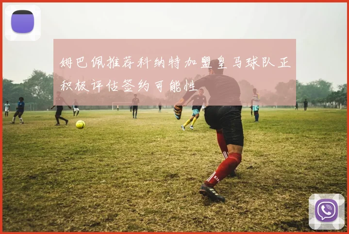 姆巴佩推荐科纳特加盟皇马球队正积极评估签约可能性