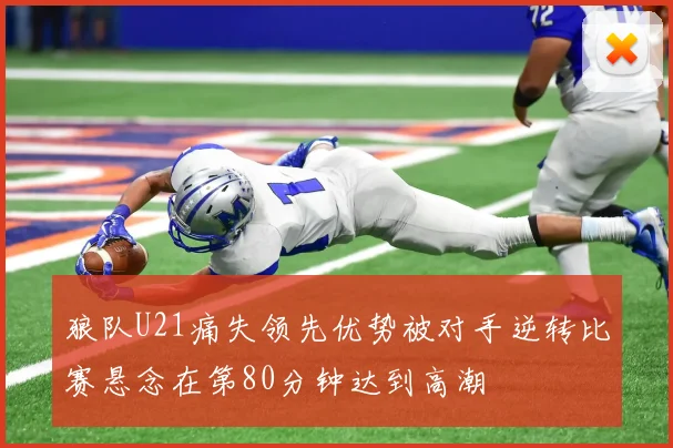 狼队U21痛失领先优势被对手逆转比赛悬念在第80分钟达到高潮