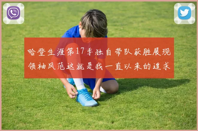 哈登生涯第17季独自带队获胜展现领袖风范这就是我一直以来的追求